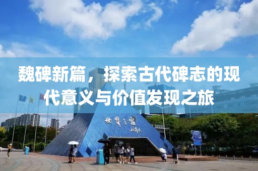 魏碑新篇，探索古代碑志的现代意义与价值发现之旅