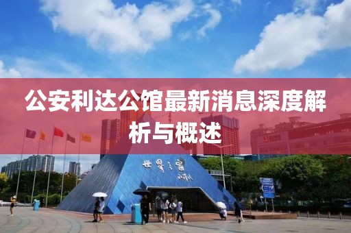 公安利达公馆最新消息深度解析与概述