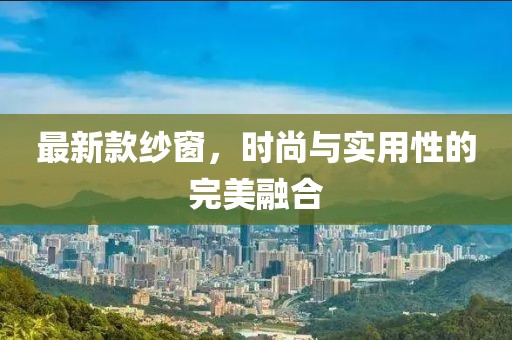 最新款纱窗，时尚与实用性的完美融合