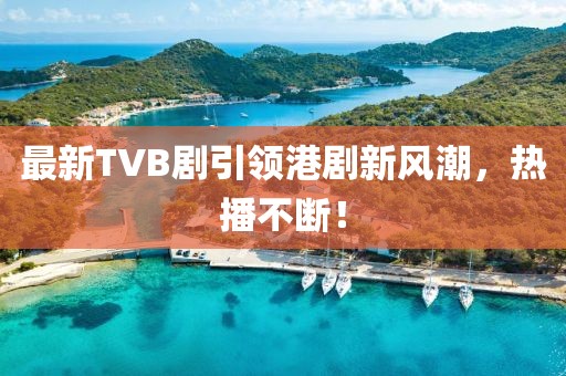最新TVB剧引领港剧新风潮，热播不断！