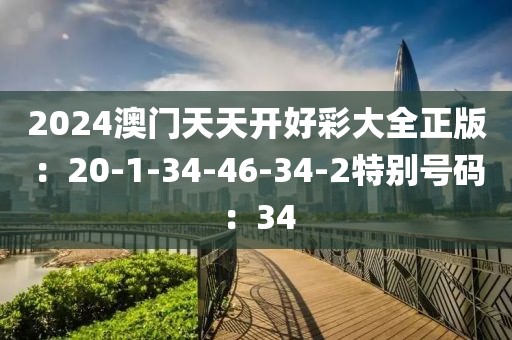 2024澳门天天开好彩大全正版：20-1-34-46-34-2特别号码：34