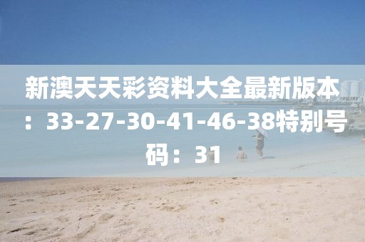 新澳天天彩资料大全最新版本：33-27-30-41-46-38特别号码：31