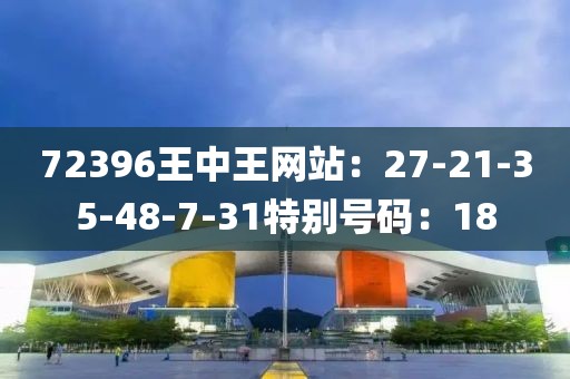 72396王中王网站：27-21-35-48-7-31特别号码：18