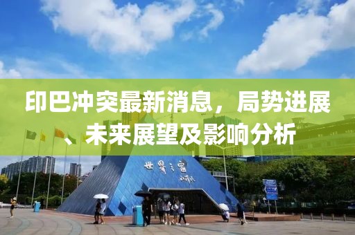 印巴冲突最新消息，局势进展、未来展望及影响分析