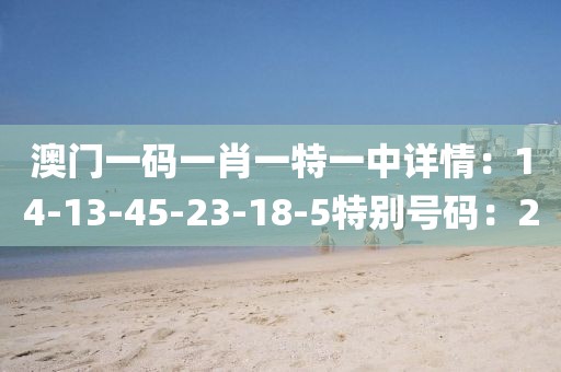 澳门一码一肖一特一中详情：14-13-45-23-18-5特别号码：20