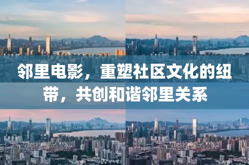 邻里电影，重塑社区文化的纽带，共创和谐邻里关系