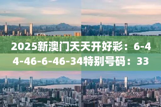 2025新澳门天天开好彩：6-44-46-6-46-34特别号码：33