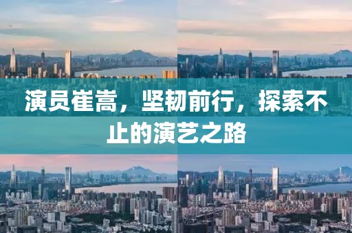 演员崔嵩，坚韧前行，探索不止的演艺之路