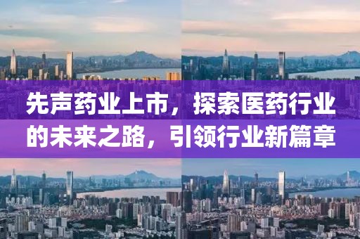 先声药业上市，探索医药行业的未来之路，引领行业新篇章