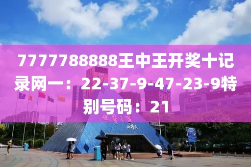 7777788888王中王开奖十记录网一：22-37-9-47-23-9特别号码：21