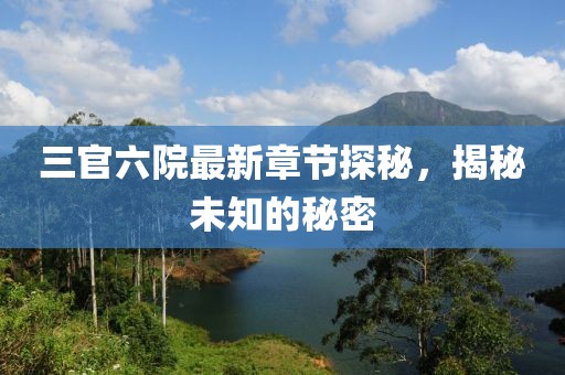三官六院最新章节探秘，揭秘未知的秘密