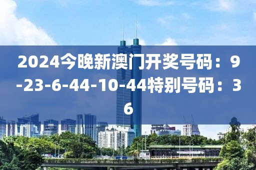 2024今晚新澳门开奖号码：9-23-6-44-10-44特别号码：36
