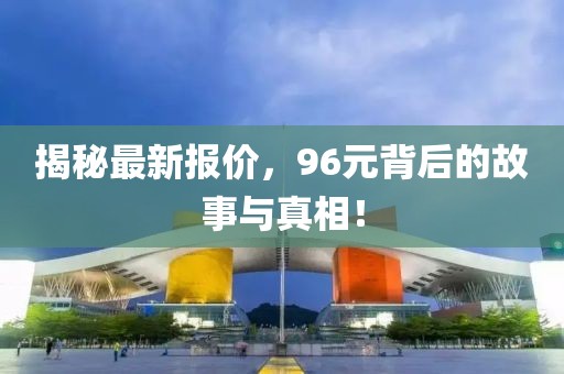 揭秘最新报价，96元背后的故事与真相！