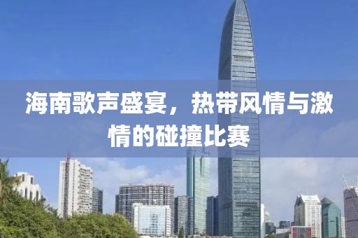 海南歌声盛宴，热带风情与激情的碰撞比赛