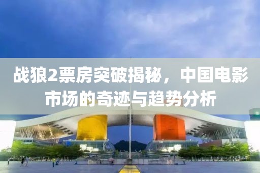 战狼2票房突破揭秘，中国电影市场的奇迹与趋势分析