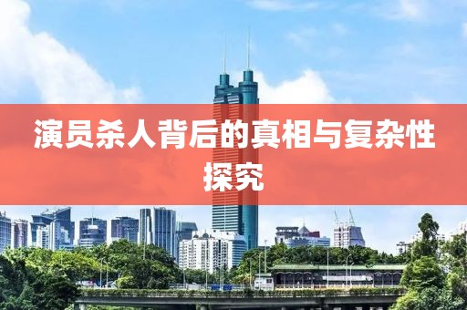 演员杀人背后的真相与复杂性探究