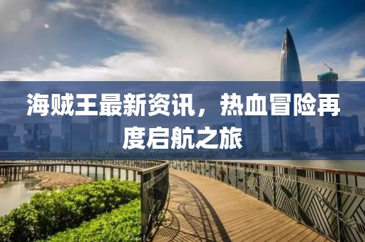 海贼王最新资讯，热血冒险再度启航之旅