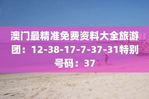 澳门最精准免费资料大全旅游团：12-38-17-7-37-31特别号码：37