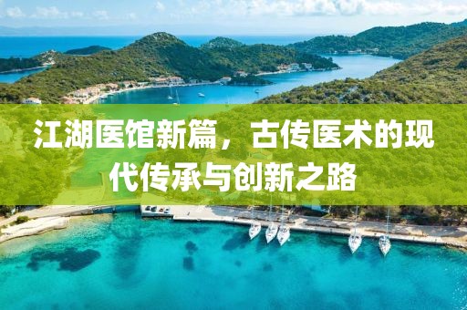 江湖医馆新篇，古传医术的现代传承与创新之路