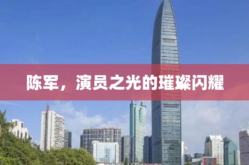 陈军，演员之光的璀璨闪耀