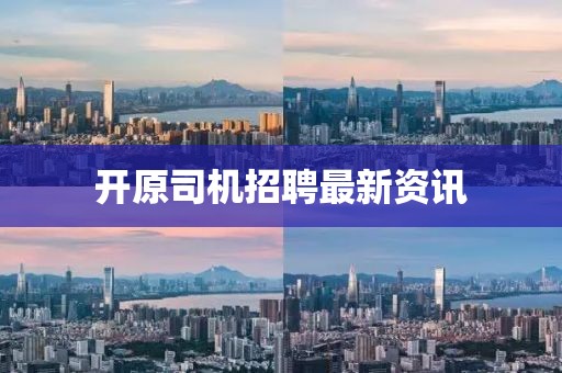 开原司机招聘最新资讯