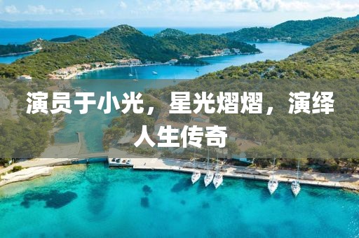 演员于小光，星光熠熠，演绎人生传奇