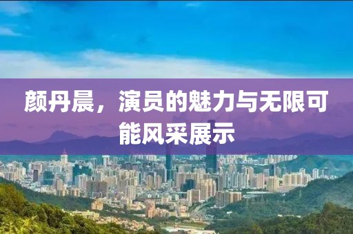 颜丹晨，演员的魅力与无限可能风采展示