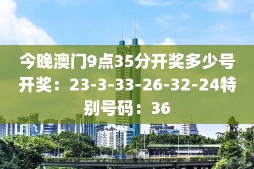 今晚澳门9点35分开奖多少号开奖：23-3-33-26-32-24特别号码：36