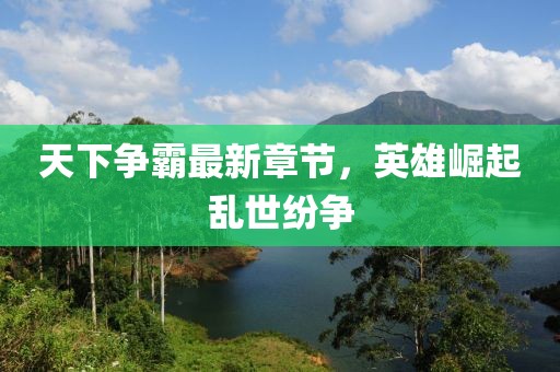 天下争霸最新章节，英雄崛起乱世纷争
