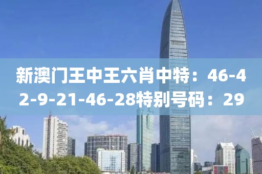 新澳门王中王六肖中特：46-42-9-21-46-28特别号码：29