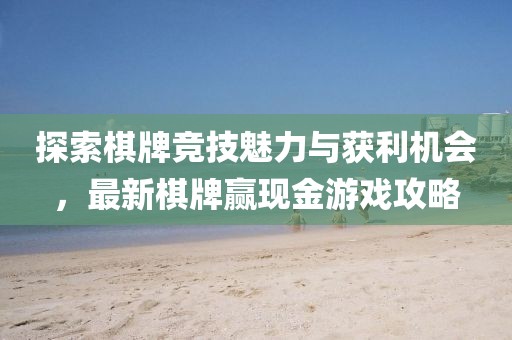 探索棋牌竞技魅力与获利机会，最新棋牌赢现金游戏攻略
