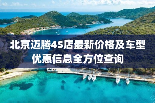 北京迈腾4S店最新价格及车型优惠信息全方位查询