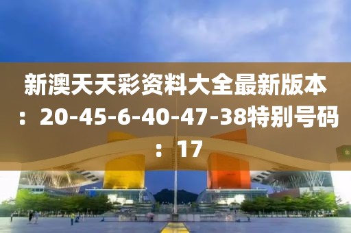 新澳天天彩资料大全最新版本：20-45-6-40-47-38特别号码：17