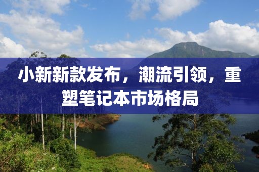 小新新款发布，潮流引领，重塑笔记本市场格局