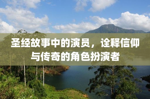 圣经故事中的演员，诠释信仰与传奇的角色扮演者
