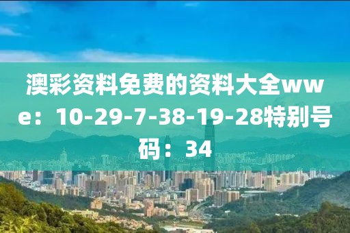 澳彩资料免费的资料大全wwe：10-29-7-38-19-28特别号码：34