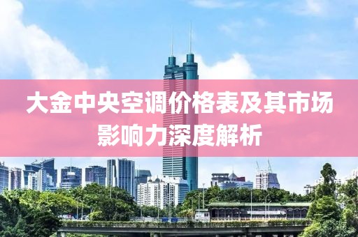 大金中央空调价格表及其市场影响力深度解析