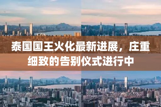 泰国国王火化最新进展，庄重细致的告别仪式进行中