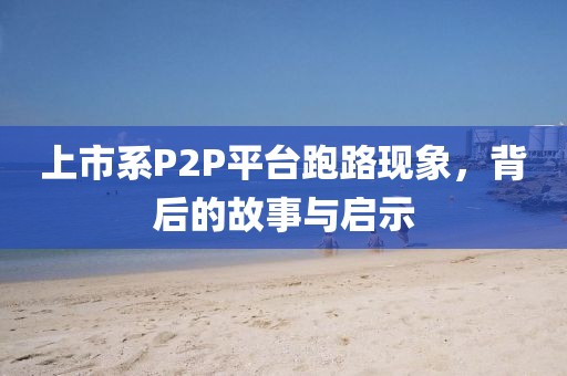 上市系P2P平台跑路现象，背后的故事与启示