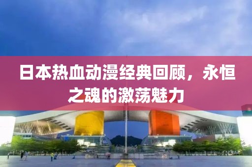 日本热血动漫经典回顾，永恒之魂的激荡魅力