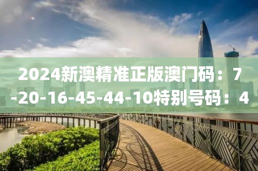 2024新澳精准正版澳门码：7-20-16-45-44-10特别号码：4