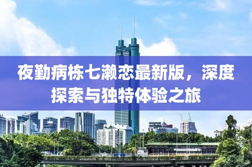 夜勤病栋七濑恋最新版，深度探索与独特体验之旅