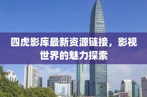 四虎影库最新资源链接，影视世界的魅力探索