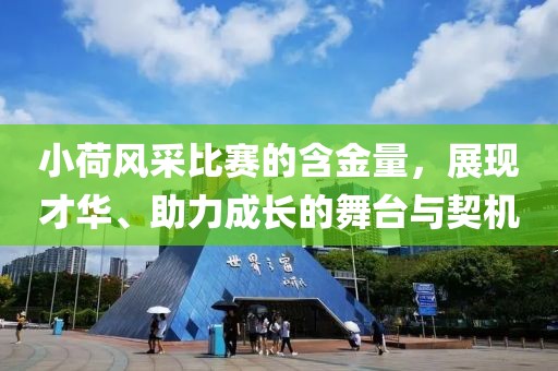小荷风采比赛的含金量，展现才华、助力成长的舞台与契机