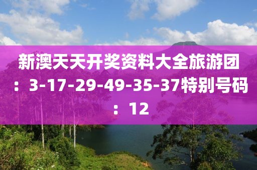 新澳天天开奖资料大全旅游团：3-17-29-49-35-37特别号码：12