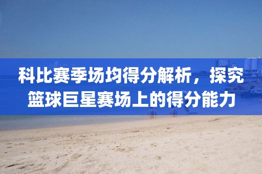 科比赛季场均得分解析，探究篮球巨星赛场上的得分能力