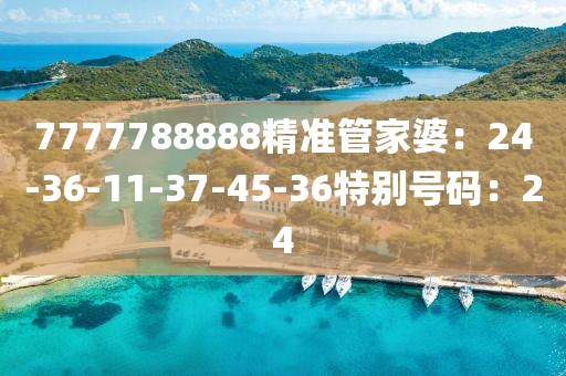 7777788888精准管家婆：24-36-11-37-45-36特别号码：24
