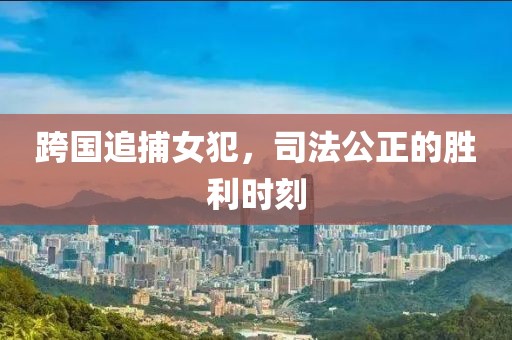 跨国追捕女犯，司法公正的胜利时刻