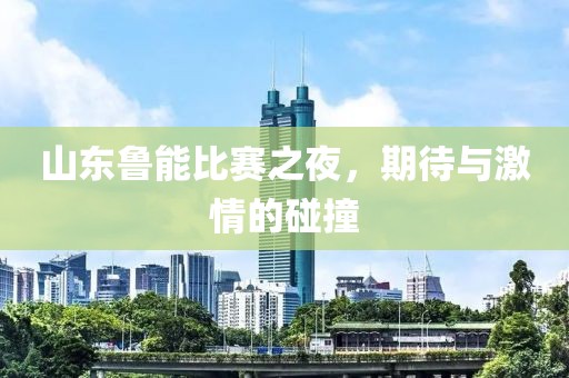 山东鲁能比赛之夜，期待与激情的碰撞