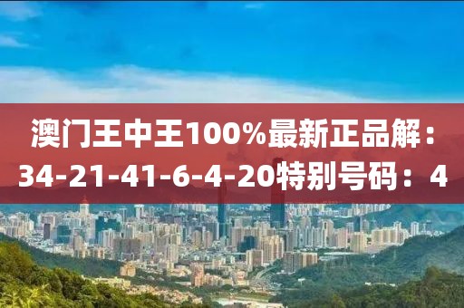 澳门王中王100%最新正品解：34-21-41-6-4-20特别号码：40